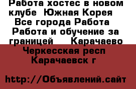 Работа хостес в новом клубе, Южная Корея  - Все города Работа » Работа и обучение за границей   . Карачаево-Черкесская респ.,Карачаевск г.